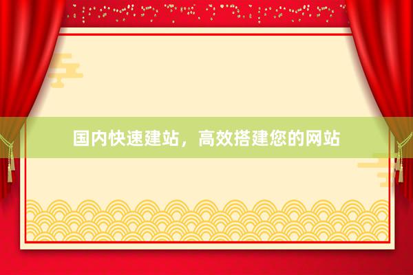 国内快速建站，高效搭建您的网站