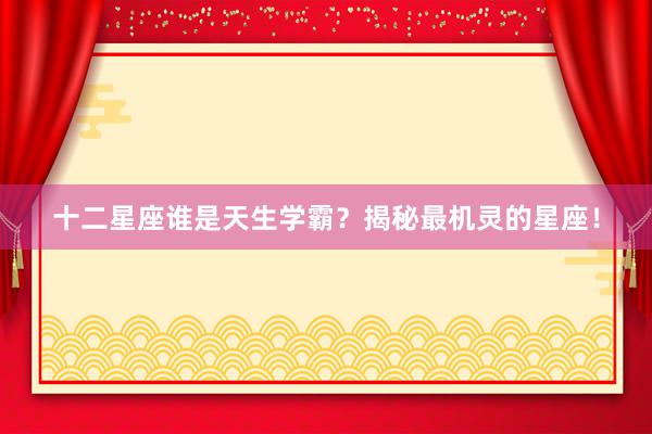 十二星座谁是天生学霸？揭秘最机灵的星座！