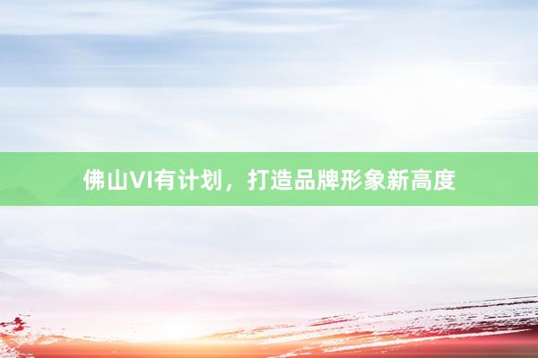 佛山VI有计划，打造品牌形象新高度